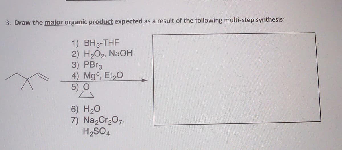 3. Draw the major organic product expected as a result of the following multi-step synthesis:
1) BH3-THF
2) H2O2, NaOH
3) PBR3
4) Mgo, Et,O
5) O
6) Hао
7) Na2Cr207,
H2SO4
