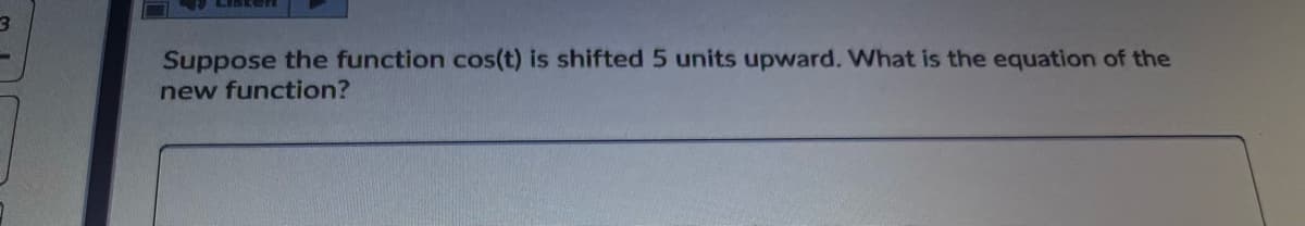 LIBEen
Suppose the function cos(t) is shifted 5 units upward. What is the equation of the
new function?
