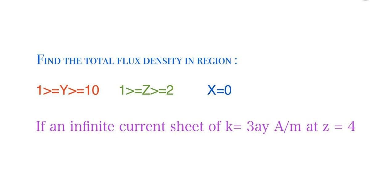 FIND THE TOTAL FLUX DENSITY IN REGION:
1>=Y>=10
1>=Z>=2
X=0
If an infinite current sheet of k= 3ay A/m at z = 4