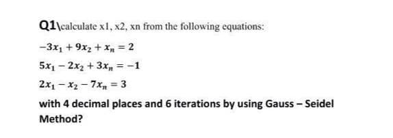 Q1\calculate x1, x2, xn from the following equations:
-3x₁ + 9x₂ + x₁ = 2
5x₁2x₂ + 3x = -1
2x₁-x2-7x= = 3
with 4 decimal places and 6 iterations by using Gauss-Seidel
Method?