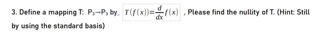 3. Define a mapping T: P3-P3 by. T(f(x))=f(x) Please find the nullity of T. (Hint: Still
dx
by using the standard basis)
