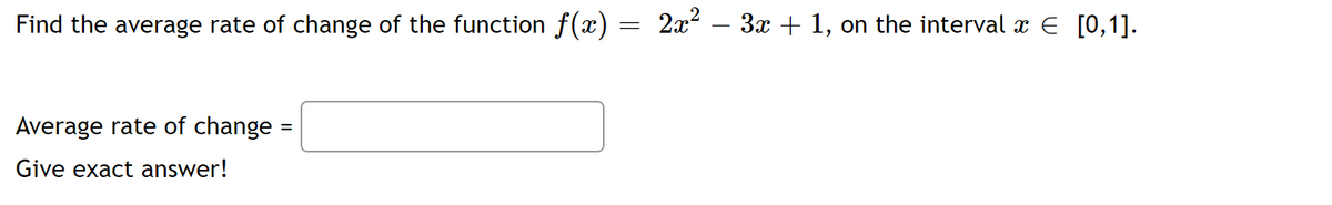 Find the average rate of change of the function f(x) = 2x² – 3x + 1, on the interval à € [0,1].
Average rate of change =
Give exact answer!