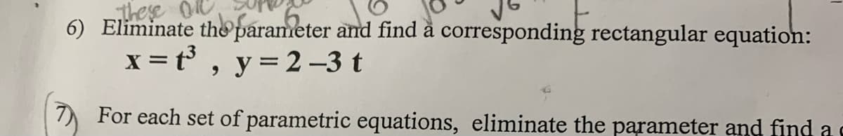 these Ol
6) Eliminate tho parameter and find å corresponding rectangular equation:
x = t , y= 2 –3 t
7) For each set of parametric equations, eliminate the parameter and find a
