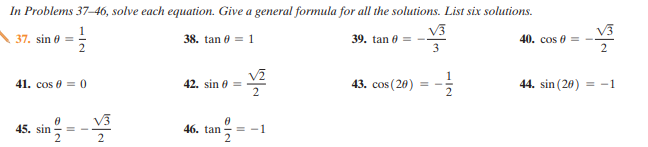 In Problems 37–46, solve each equation. Give a general formula for all the solutions. List six solutions.
V3
39. tan 0 = -
3
V3
40. cos 0 = -
2
37. sin 0 =
38. tan 6 = 1
41. cos 0 = 0
42. sin 0 =
43. cos (20)
44. sin (20) = -1
V3
45. sin
46. tan
= -1
1/2
