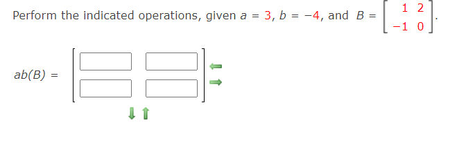 1 2
Perform the indicated operations, given a = 3, b = -4, and B =
-1 0
ab(B) =
