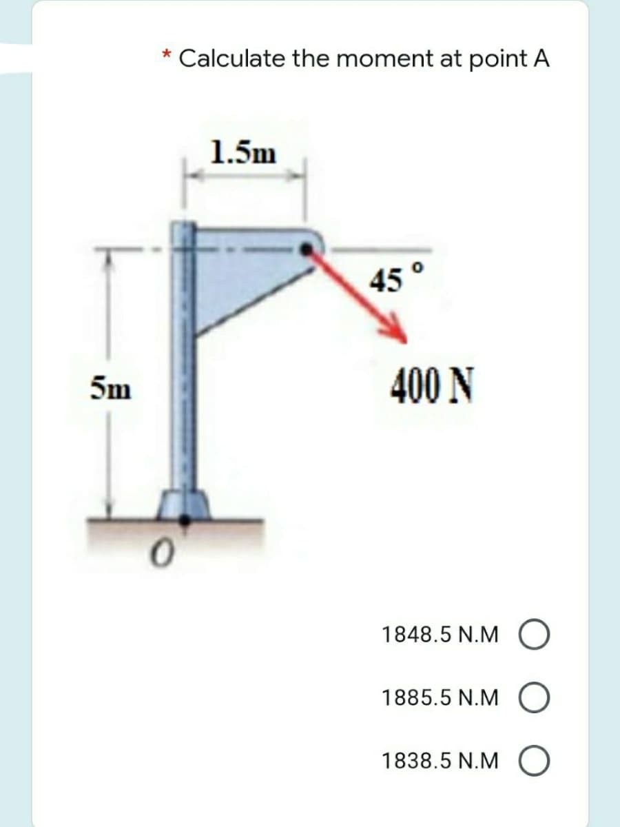 * Calculate the moment at point A
1.5m
45
5m
400 N
1848.5 N.M
1885.5 N.M O
1838.5 N.M O
