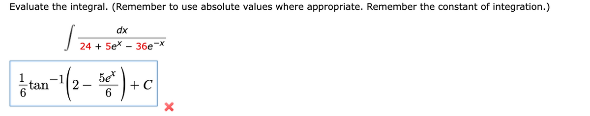 Evaluate the integral. (Remember to use absolute values where appropriate. Remember the constant of integration.)
J
dx
24 + 5ex36e¯ -X
- tan-¹ (2- 56² ) + C
5et
X