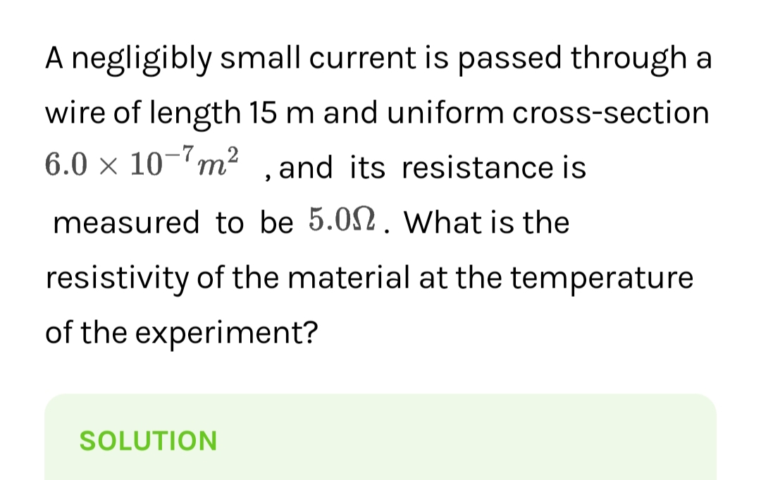 A negligibly small current is passed through a
wire of length 15 m and uniform cross-section
6.0 × 10-7m² ,and its resistance is
measured to be 5.00. What is the
resistivity of the material at the temperature
of the experiment?
SOLUTION