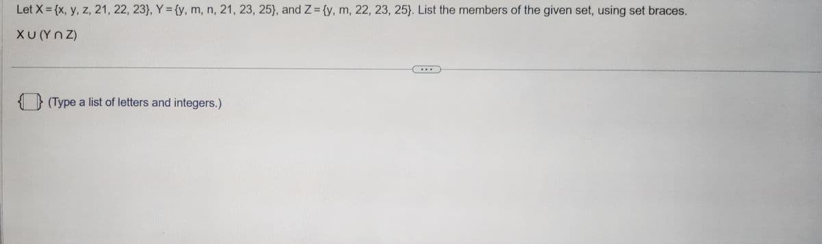 Let X = {x, y, z, 21, 22, 23), Y = {y, m, n, 21, 23, 25), and Z = {y, m, 22, 23, 25). List the members of the given set, using set braces.
Xu (YNZ)
(Type a list of letters and integers.)