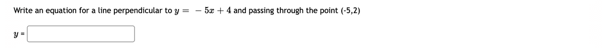 Write an equation for a line perpendicular to y
- 5x + 4 and passing through the point (-5,2)
y =
