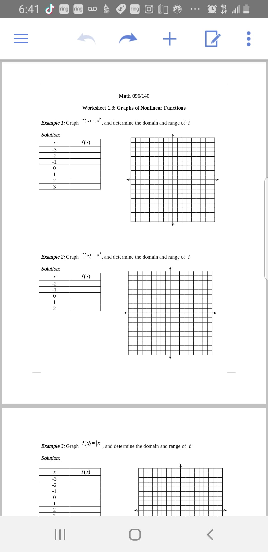 6:41 d ring ring
ring
+
Math 096/140
Worksheet 1.3: Graphs of Nonlinear Functions
Example 1: Graph (x) = x²
, and determine the domain and range of f.
Solution:
X
f(x)
-3
-2
-1
1
2
3
Example 2: Graph
f(x) = x
, and determine the domain and range of f.
Solution:
f(x)
-2
-1
1
2
f(x) = |x
Example 3: Graph
and determine the domain and range of f.
Solution:
X
f(x)
-3
-2
-1
1
2
II
II
