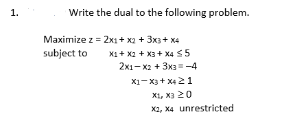 1.
Write the dual to the following problem.
Maximize z = 2x1+ x2 + 3x3 + x4
subject to
X1+ x2 + X3 + X4 < 5
2x1- x2 + 3x3 =-4
X1- X3 + X4 21
X1, хз 20
X2, X4 unrestricted

