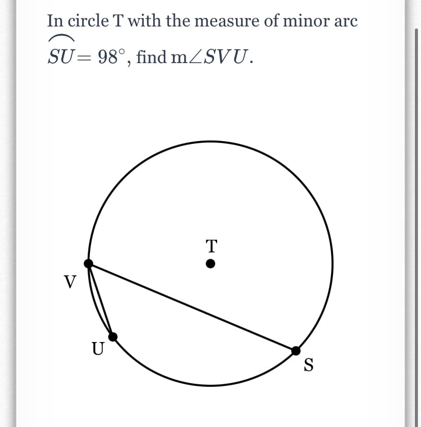 In circle T with the measure of minor arc
SU= 98°, find mZSVU.
T
V
U
S
