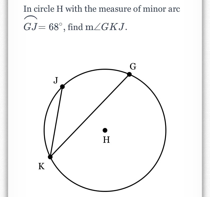 In circle H with the measure of minor arc
GJ= 68°, find mZGKJ.
G
J
H
K
