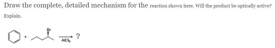 Draw the complete, detailed mechanism for the reaction shown here. Will the product be optically active?
Explain.
?
AIC
