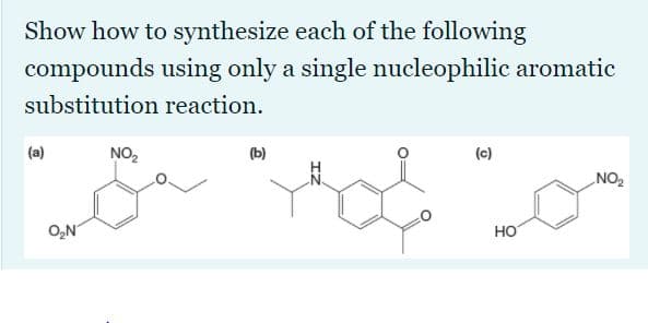 Show how to synthesize each of the following
compounds using only a single nucleophilic aromatic
substitution reaction.
(a)
NO,
(b)
(c)
NO2
O,N
но
