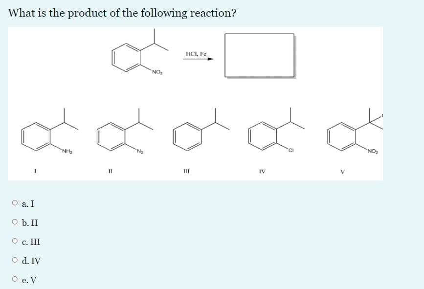 What is the product of the following reaction?
HCI, Fe
NO
NH2
"NO
II
II
IV
O a. I
O b. II
О с. III
O d. IV
O e. V
