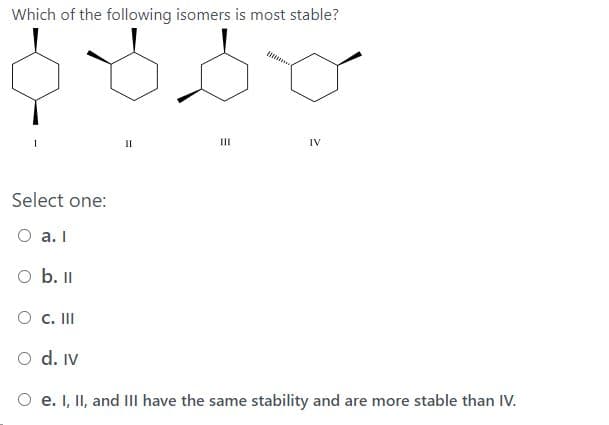 Which of the following isomers is most stable?
II
II
IV
Select one:
O a. I
O b. I
O c. II
O d. IV
O e. I, II, and Ill have the same stability and are more stable than IV.
