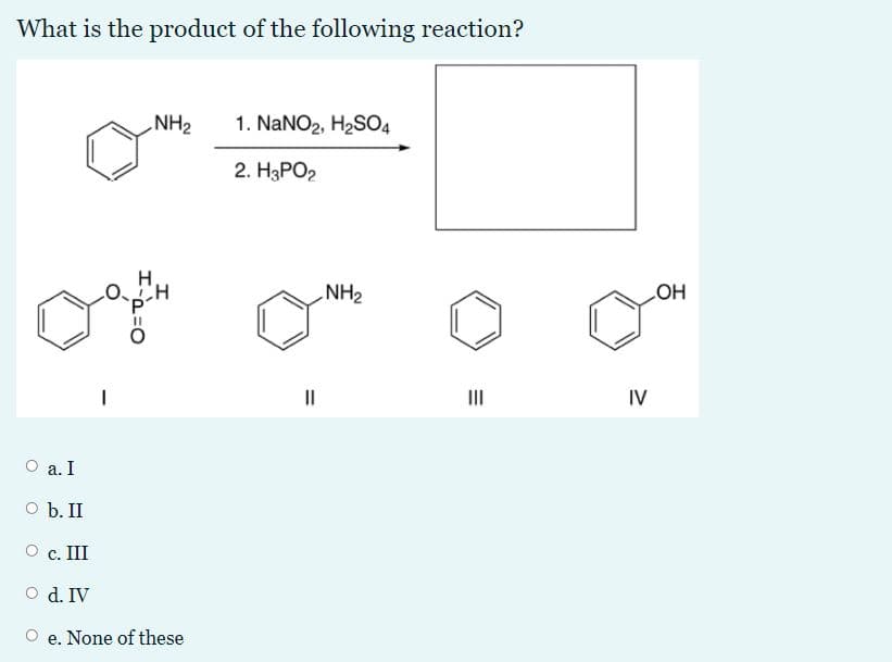 What is the product of the following reaction?
NH2
1. NaNO2, H2SO4
2. HзРО?
NH2
HO
II
II
IV
O a. I
O b. II
O c. III
O d. IV
O e. None of these
エ-ュ=O
