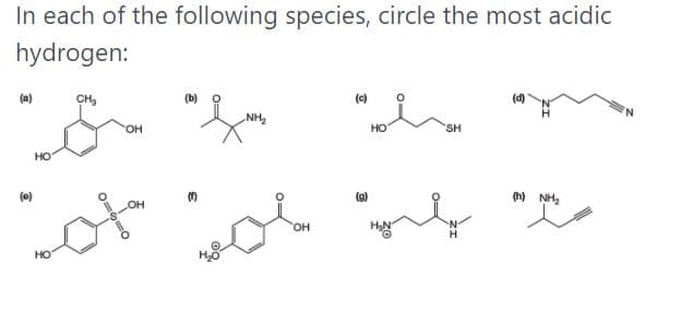 In each of the following species, circle the most acidic
hydrogen:
(a)
CH,
(b) o
(c)
(d)
NH2
OH
HO
SH
HO
(g)
) NH,
он
HO
