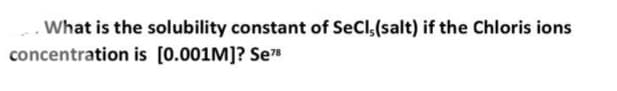 .What is the solubility constant of SeCl,(salt) if the Chloris ions
concentration is [0.001M]? Se7
