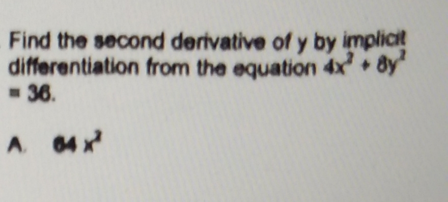 Find the second derivative of y by implicit
differentiation from the equation 4x² + 8y²
= 36.
A. 64 X²