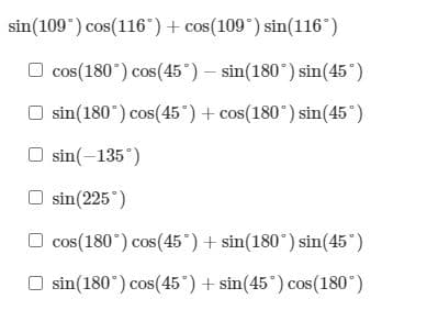 sin(109*) cos(116") + cos(109°) sin(116°)
cos(180°) cos(45°) – sin(180°) sin(45°)
O sin(180°) cos(45°) + cos(180°) sin(45°)
sin(-135")
sin(225°)
O cos(180°) cos(45°) + sin(180°) sin(45°)
sin(180*) cos(45°) + sin(45°) cos(180°)
COS
