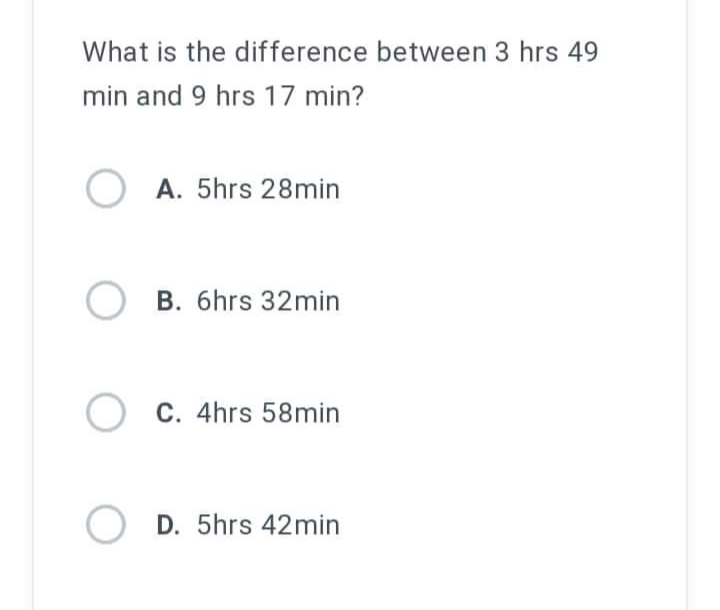 What is the difference between 3 hrs 49
min and 9 hrs 17 min?
OA. 5hrs 28min
B. 6hrs 32min
C. 4hrs 58min
OD. 5hrs 42min