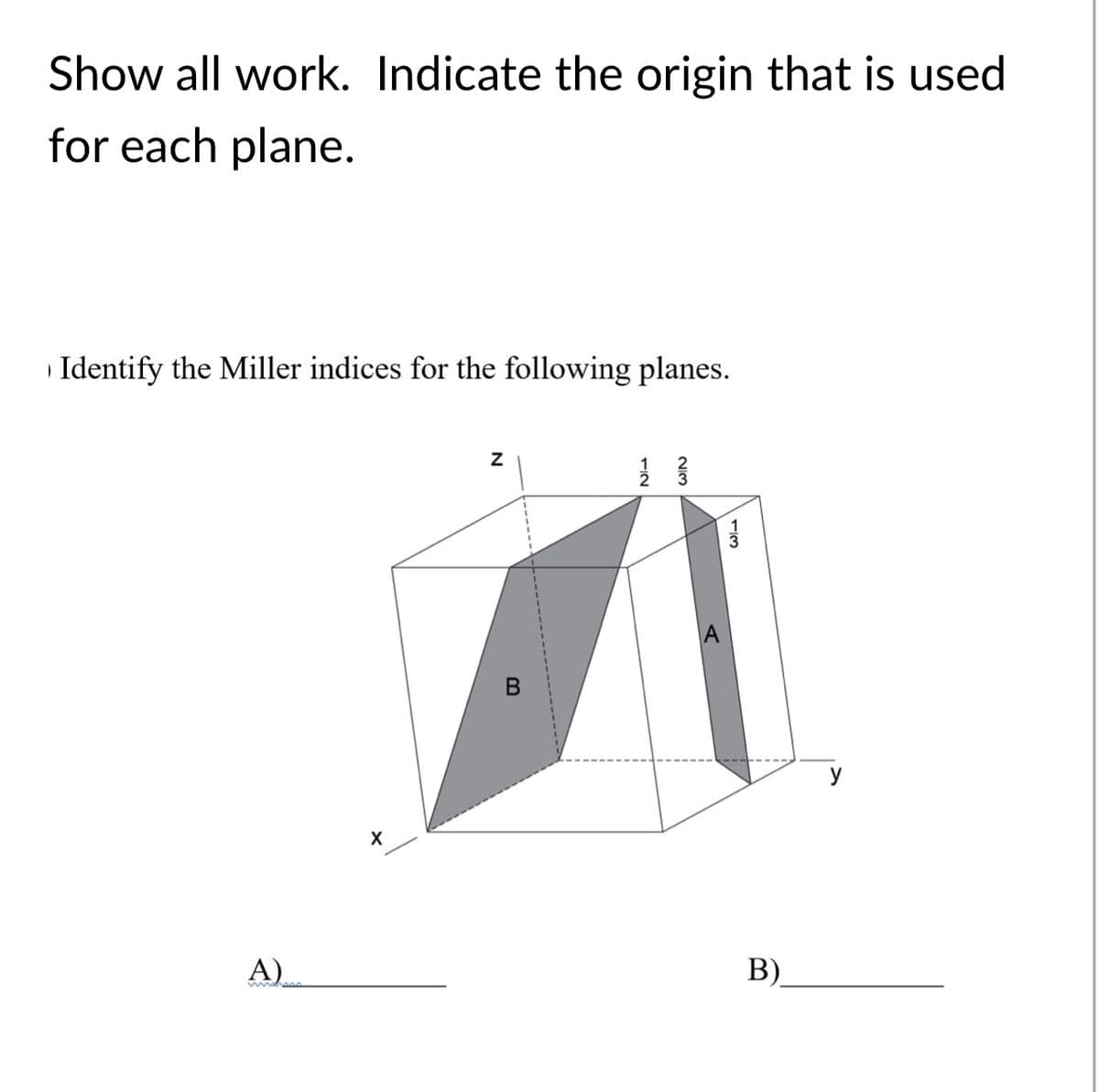 Show all work. Indicate the origin that is used
for each plane.
Identify the Miller indices for the following planes.
A)
B).
1/3
NIM
