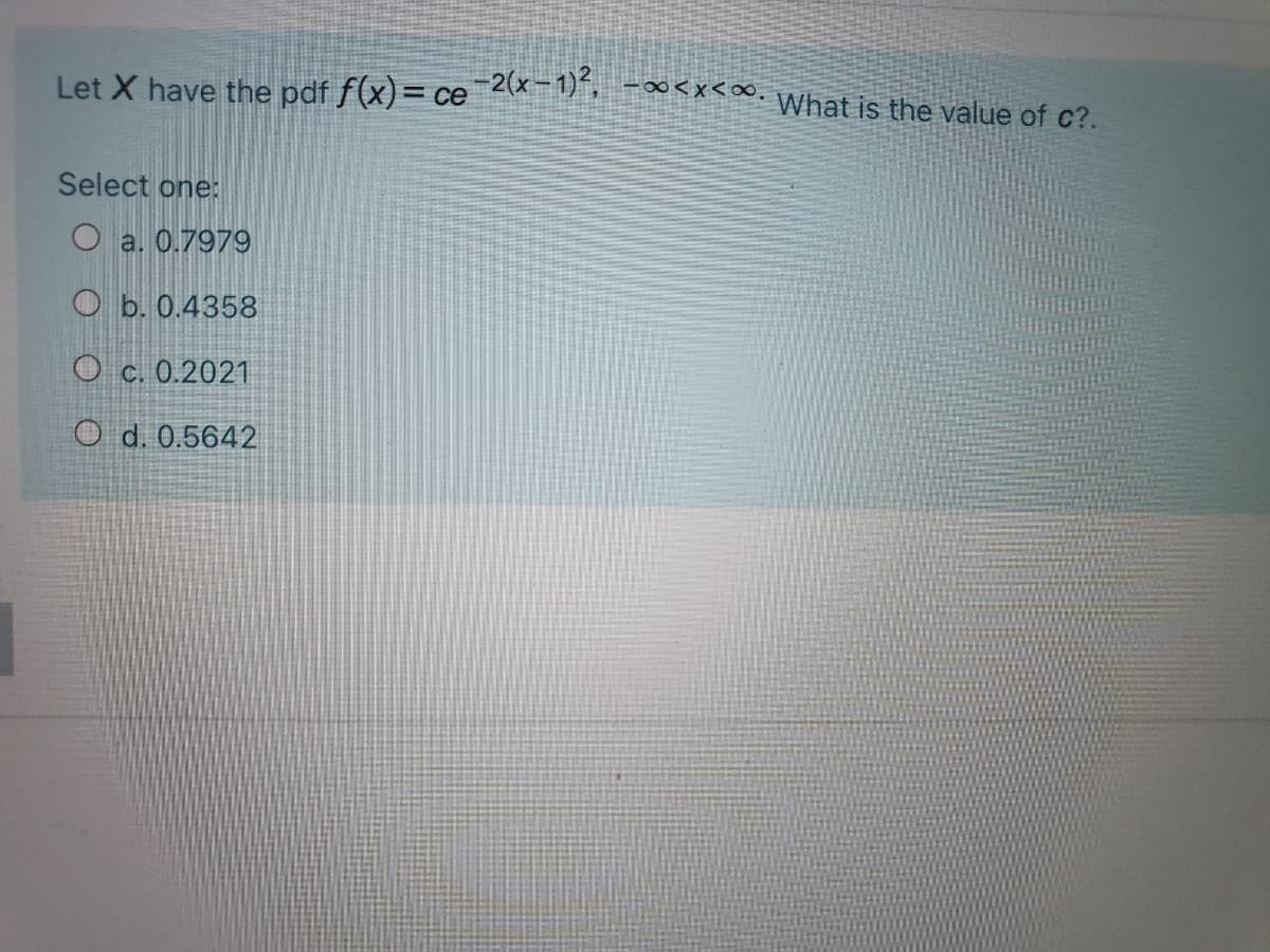 Let X have the pdf f(x)= ce 2x-1), *<∞ What is the value of c?.
Select one:
O a. 0.7979
O b. 0.4358
O c. 0.2021
O d. 0.5642
