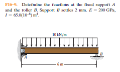 F16-9. Determine the reactions at the fixed suppoft A
and the Foller B. Support B settles 2 mm. E - 200 GPa,
I- 65.0(10 ) m'.
10 kN/m
-6m
