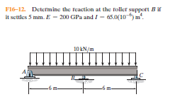 F16-12. Determine the Teaction at the foller support B if
it settles 5 mm. E – 200 GPa and I - 65.0(10 ) m.
10 N/m
-6 m-
