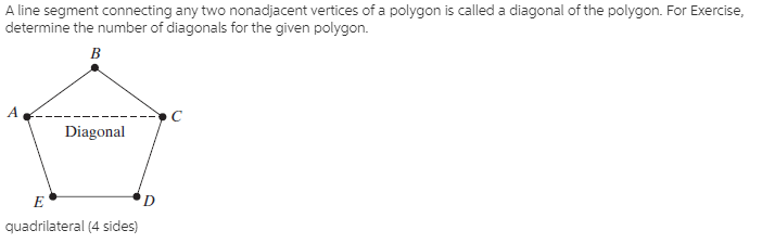A line segment connecting any two nonadjacent vertices of a polygon is called a diagonal of the polygon. For Exercise,
determine the number of diagonals for the given polygon.
B
Diagonal
D.
quadrilateral (4 sides)

