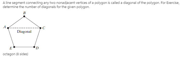 A line segment connecting any two nonadjacent vertices of a polygon is called a diagonal of the polygon. For Exercise,
determine the number of diagonals for the given polygon.
B
Diagonal
D.
octagon (8 sides)
