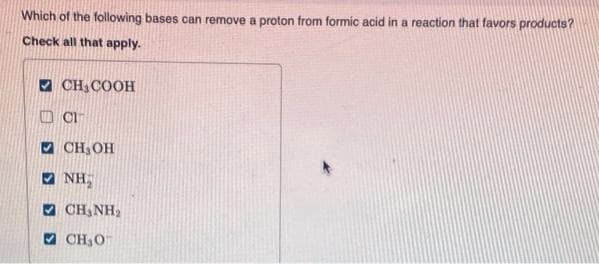 Which of the following bases can remove a proton from formic acid in a reaction that favors products?
Check all that apply.
V CH,COOH
O CI
CH,OH
O NH,
V CH, NH2
V CH,O
