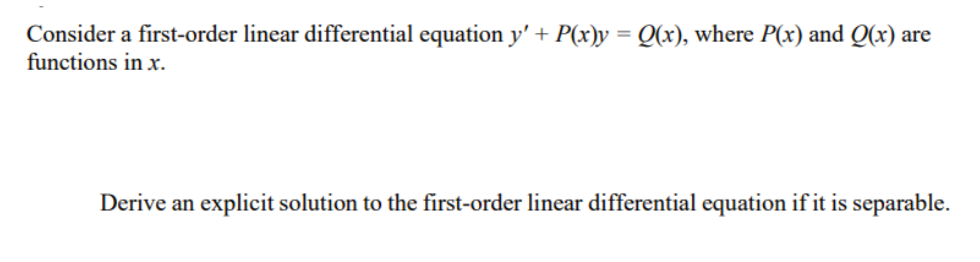 Consider a first-order linear differential equation y' + P(x)y = Q(x), where P(x) and Q(x) are
functions in x.
%3D
Derive an explicit solution to the first-order linear differential equation if it is separable.
