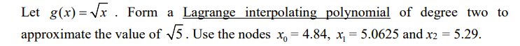 Let g(x) = Vx . Form a Lagrange interpolating polynomial of degree two to
approximate the value of /5. Use the nodes x, = 4.84, x, = 5.0625 and x2 = 5.29.
