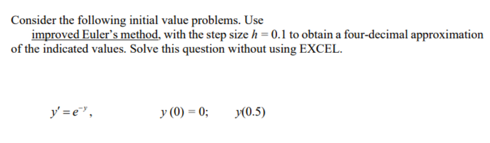 Consider the following initial value problems. Use
improved Euler's method, with the step size h = 0.1 to obtain a four-decimal approximation
of the indicated values. Solve this question without using EXCEL.
y' = e",
y (0) = 0;
y(0.5)
