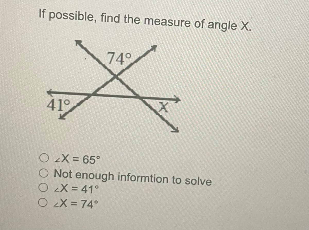 If possible, find the measure of angle X.
41°
74°
OLX = 65°
O Not enough informtion to solve
O 2X= 41°
O 2X= 74°