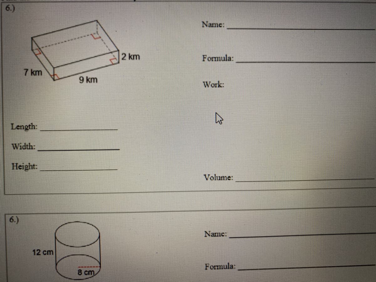 6.)
Name:
2 km
Formula:
7 km
9 km
Work
Length
Width:
Height:
Volume:
Name:
12 cm
Formula:
8 cm
