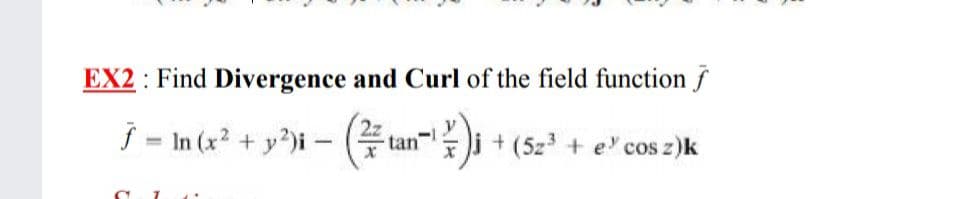 EX2 : Find Divergence and Curl of the field function f
j = In (x? + y?)i -
tan
+ (5z3 + e' cos z)k
