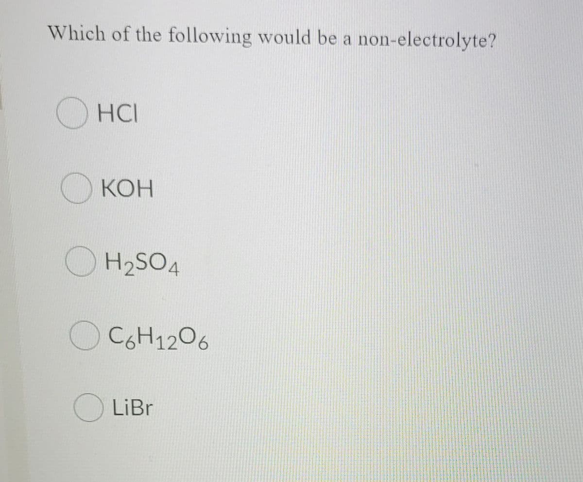 Which of the following would be a non-electrolyte?
OHCI
O KOH
OH2SO4
OC6H1206
LiBr
