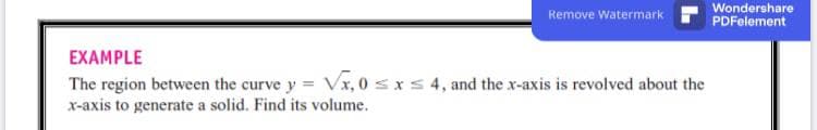 Wondershare
PDFelement
Remove Watermark
EXAMPLE
The region between the curve y = Vx, 0 sxs 4, and the x-axis is revolved about the
x-axis to generate a solid. Find its volume.
%3D
