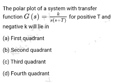 The polar plot of a system with transfer
function G (8) =
k
for positive T and
s(s+T)
negative k will lie in
(a) First quadrant
(b) Second quadrant
(c) Third quadrant
(d) Fourth quadrant
