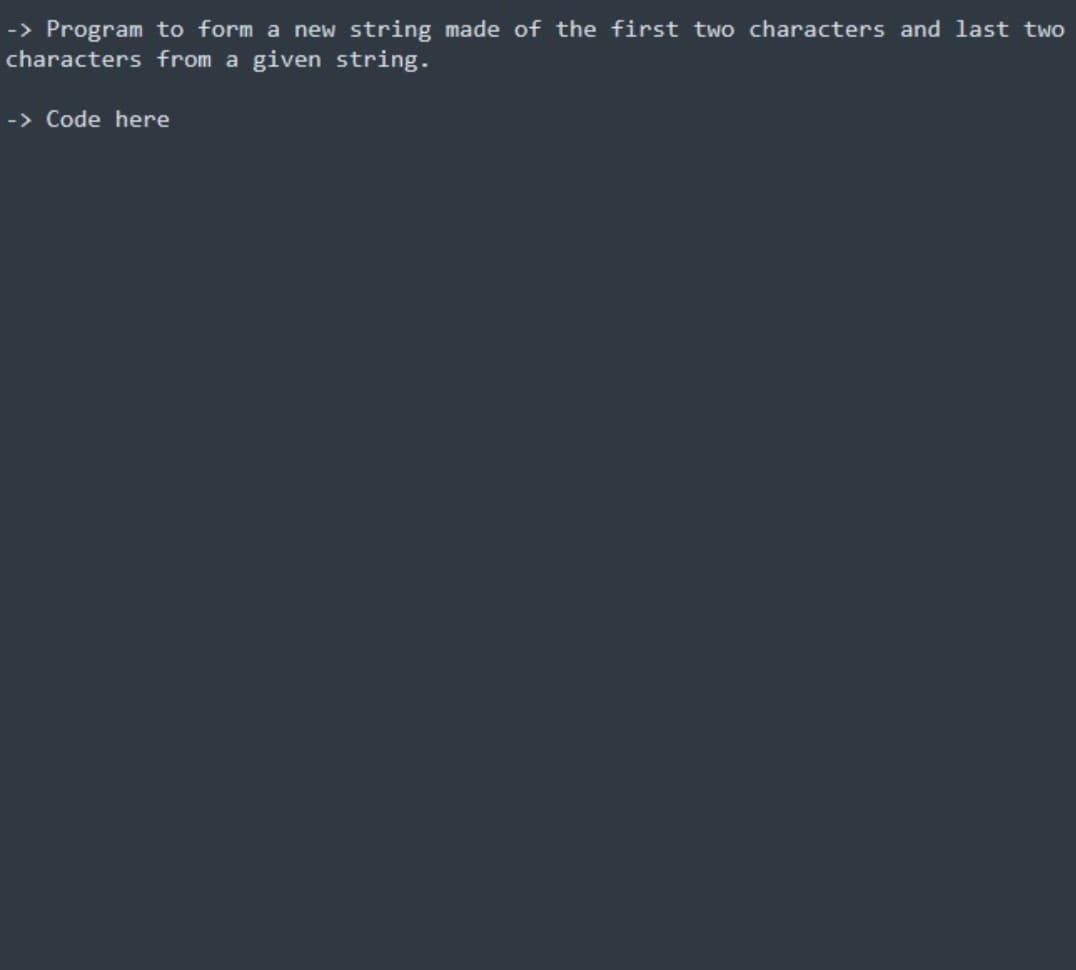 -> Program to form a new string made of the first two characters and last two
characters from a given string.
-> Code here
