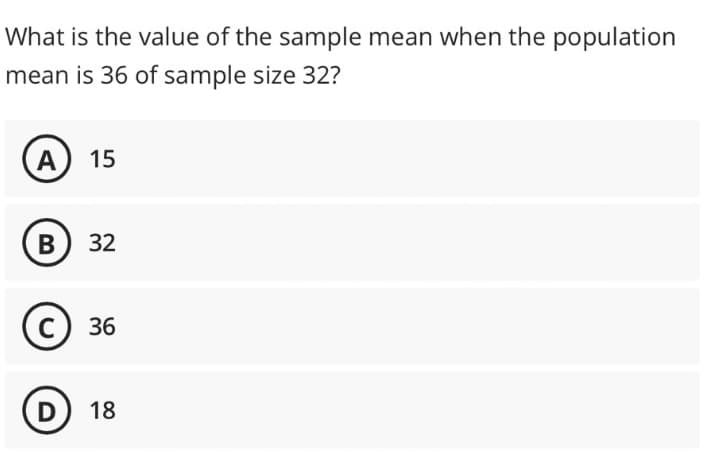 What is the value of the sample mean when the population
mean is 36 of sample size 32?
A
B
15
32
C) 36
D 18