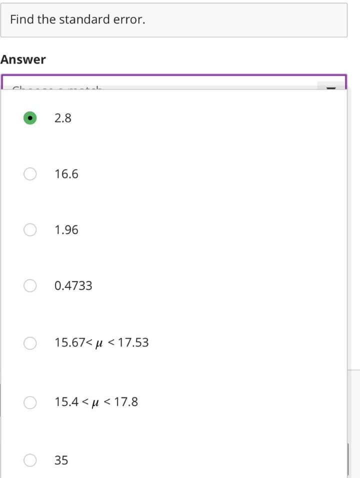 Find the standard error.
Answer
2.8
O 16.6
1.96
0.4733
15.67< < 17.53
O 15.4 < μ<17.8
35