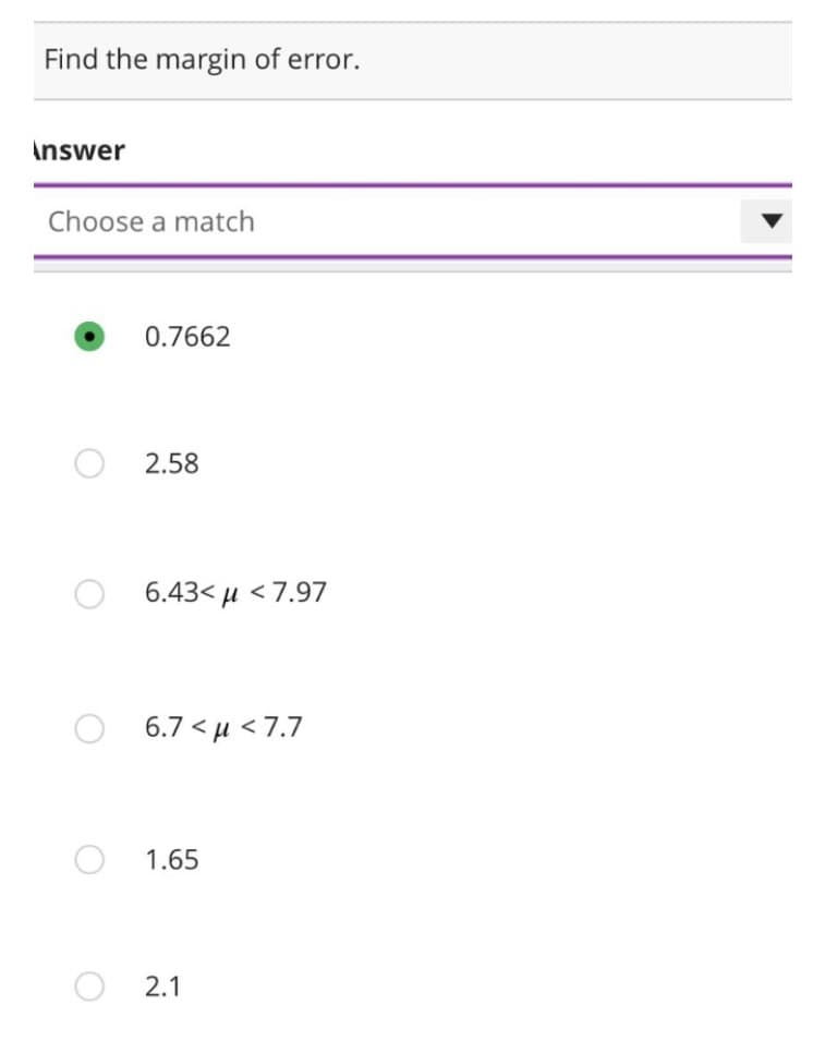 Find the margin of error.
Answer
Choose a match
O
0.7662
2.58
6.43< μ < 7.97
6.7<μ <7.7
1.65
2.1