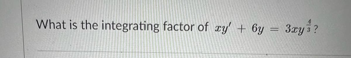 What is the integrating factor of xy' + 6y = 3xy 3?
