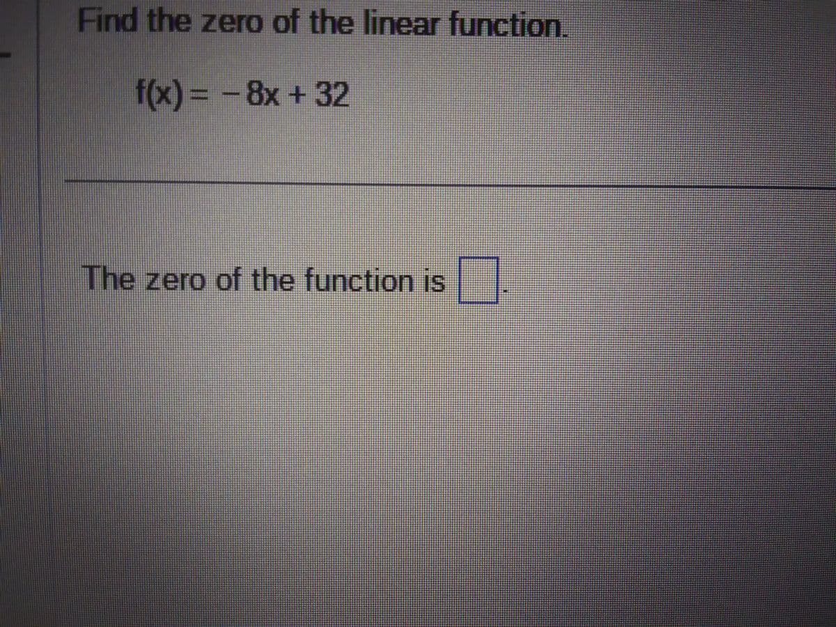 Find the zero of the linear function.
f(x) = -8x +32
The zero of the function is
O